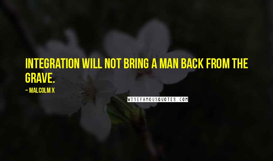 Malcolm X Quotes: Integration will not bring a man back from the grave.