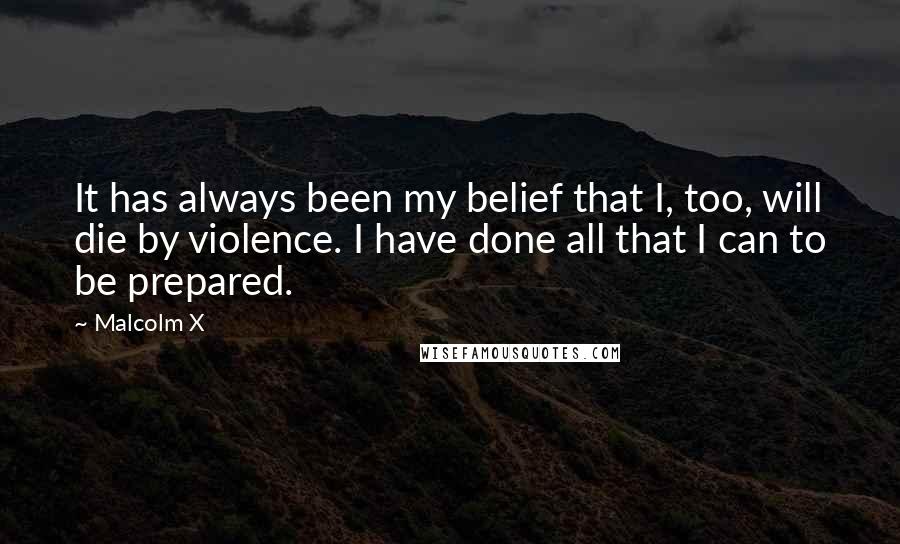 Malcolm X Quotes: It has always been my belief that I, too, will die by violence. I have done all that I can to be prepared.