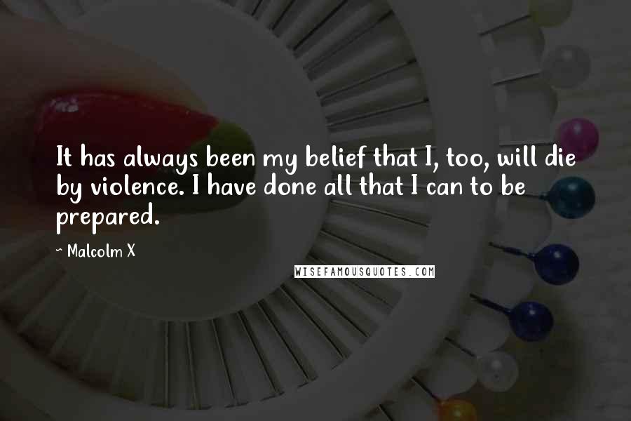 Malcolm X Quotes: It has always been my belief that I, too, will die by violence. I have done all that I can to be prepared.