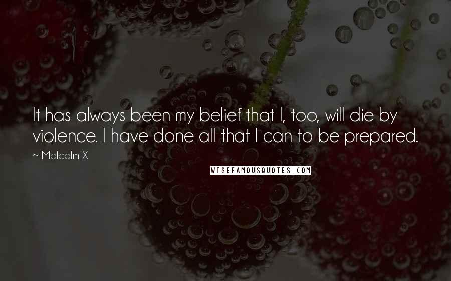 Malcolm X Quotes: It has always been my belief that I, too, will die by violence. I have done all that I can to be prepared.