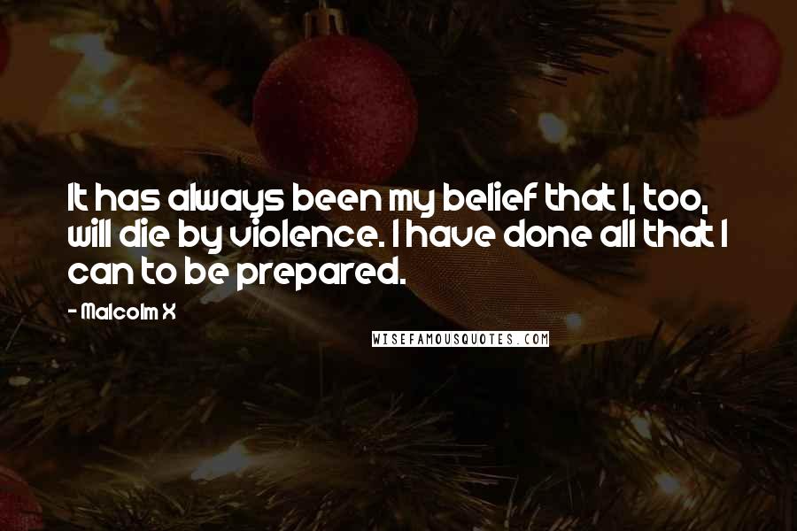 Malcolm X Quotes: It has always been my belief that I, too, will die by violence. I have done all that I can to be prepared.