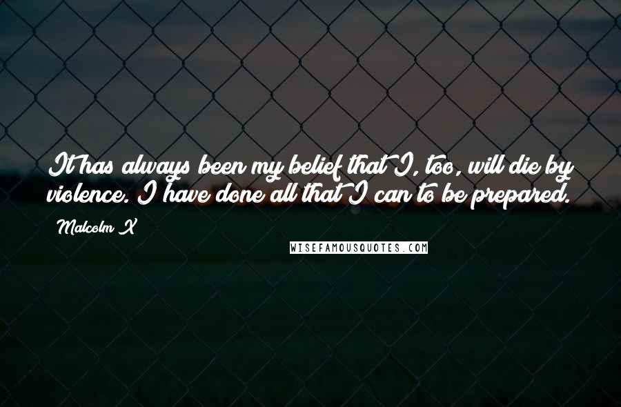 Malcolm X Quotes: It has always been my belief that I, too, will die by violence. I have done all that I can to be prepared.