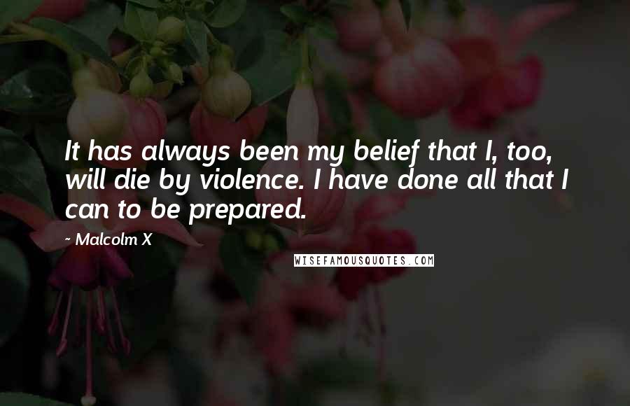 Malcolm X Quotes: It has always been my belief that I, too, will die by violence. I have done all that I can to be prepared.