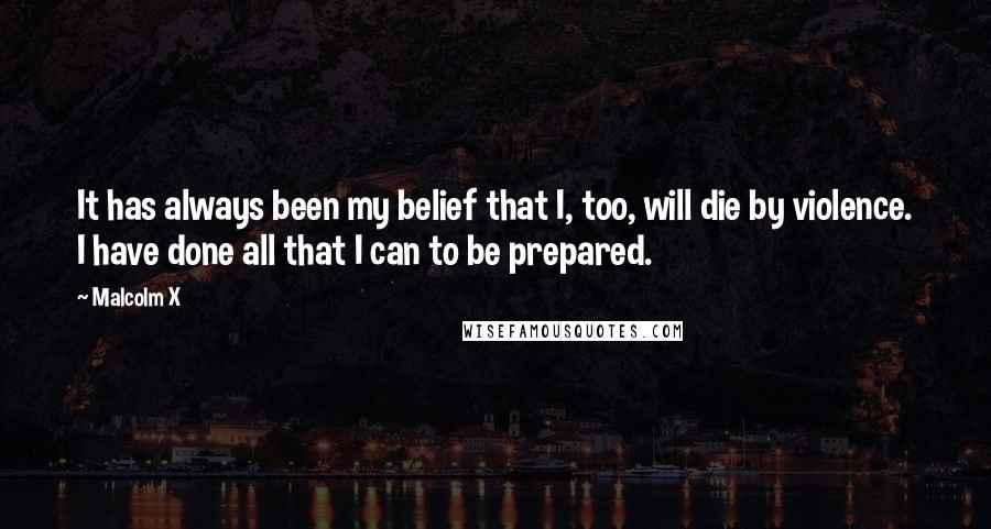 Malcolm X Quotes: It has always been my belief that I, too, will die by violence. I have done all that I can to be prepared.