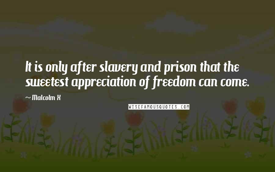 Malcolm X Quotes: It is only after slavery and prison that the sweetest appreciation of freedom can come.