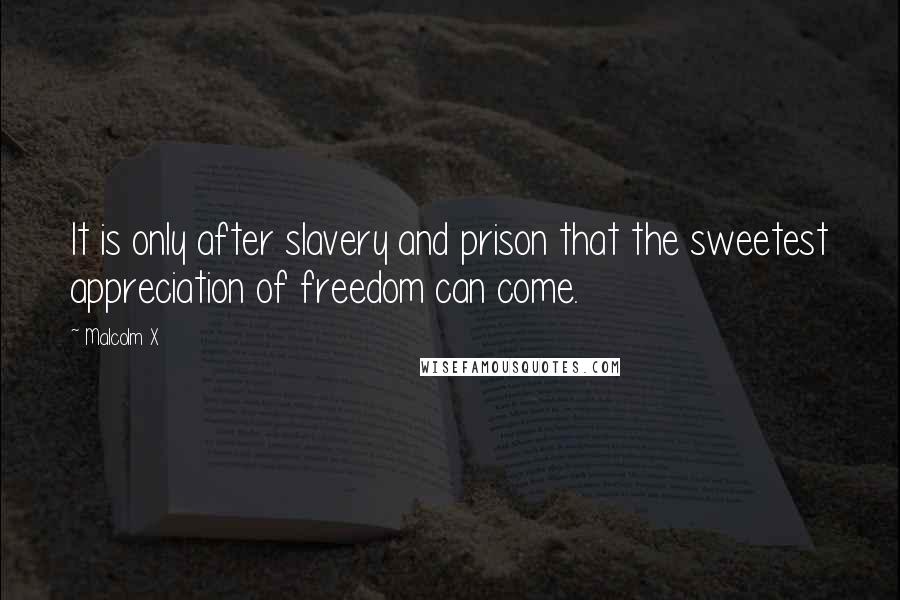 Malcolm X Quotes: It is only after slavery and prison that the sweetest appreciation of freedom can come.