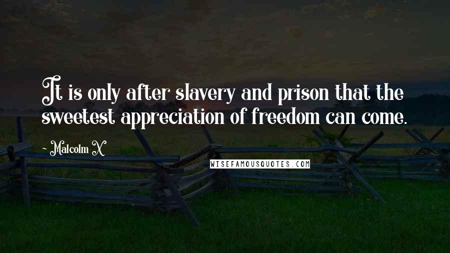 Malcolm X Quotes: It is only after slavery and prison that the sweetest appreciation of freedom can come.