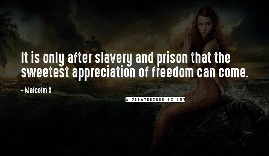 Malcolm X Quotes: It is only after slavery and prison that the sweetest appreciation of freedom can come.