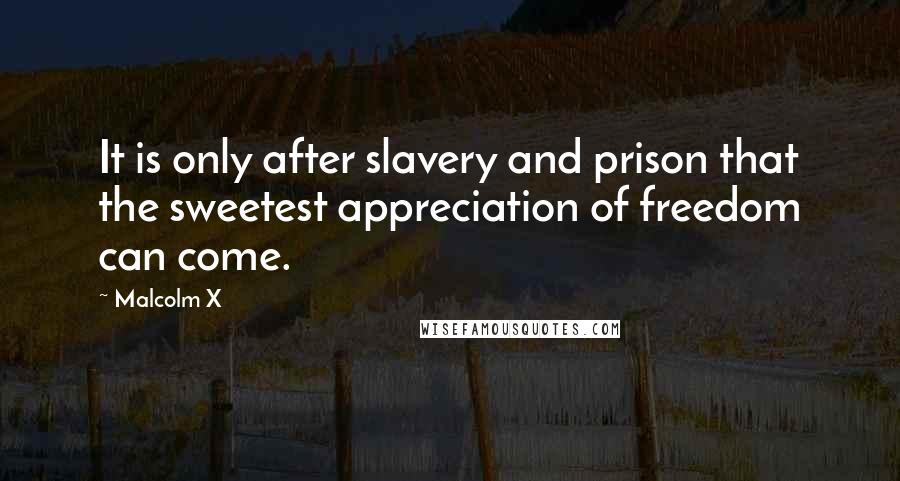 Malcolm X Quotes: It is only after slavery and prison that the sweetest appreciation of freedom can come.