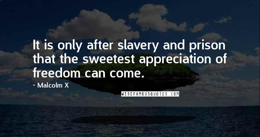 Malcolm X Quotes: It is only after slavery and prison that the sweetest appreciation of freedom can come.
