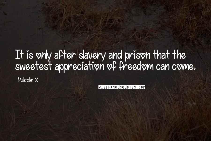 Malcolm X Quotes: It is only after slavery and prison that the sweetest appreciation of freedom can come.