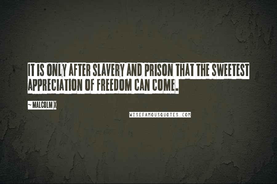 Malcolm X Quotes: It is only after slavery and prison that the sweetest appreciation of freedom can come.