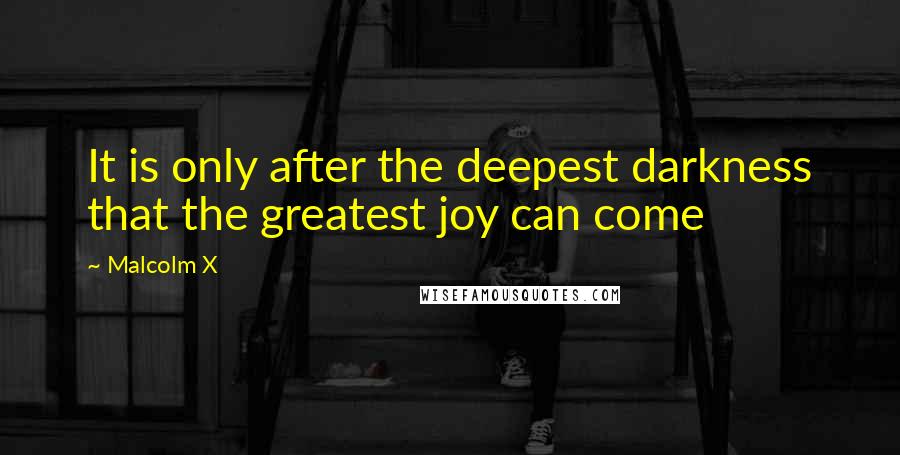 Malcolm X Quotes: It is only after the deepest darkness that the greatest joy can come