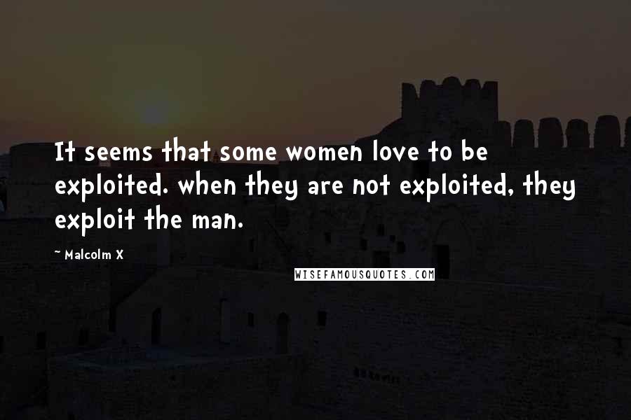 Malcolm X Quotes: It seems that some women love to be exploited. when they are not exploited, they exploit the man.