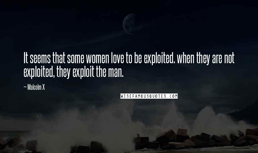 Malcolm X Quotes: It seems that some women love to be exploited. when they are not exploited, they exploit the man.