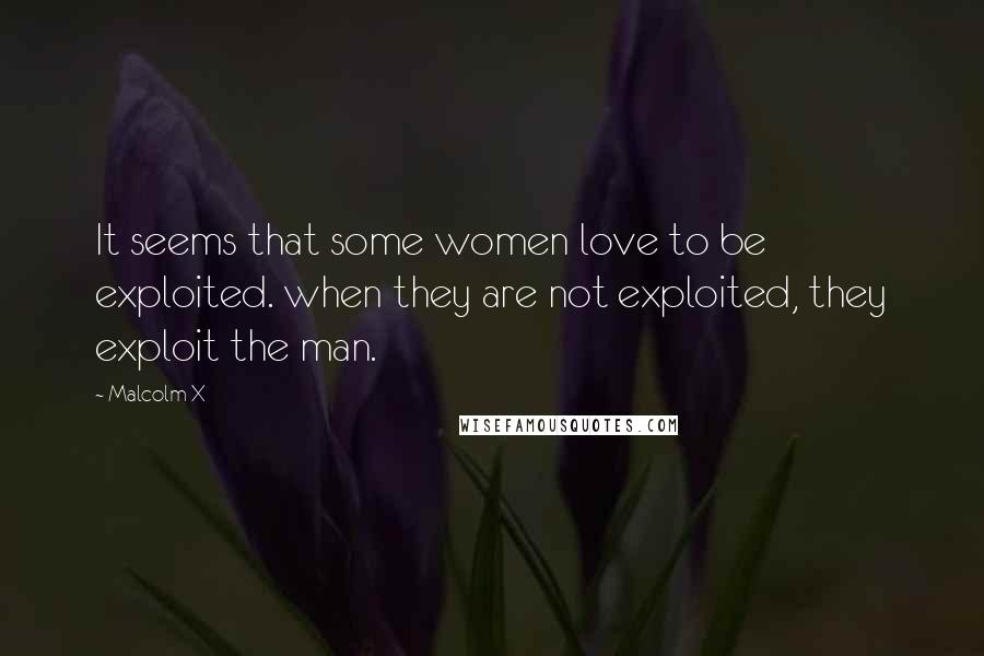 Malcolm X Quotes: It seems that some women love to be exploited. when they are not exploited, they exploit the man.