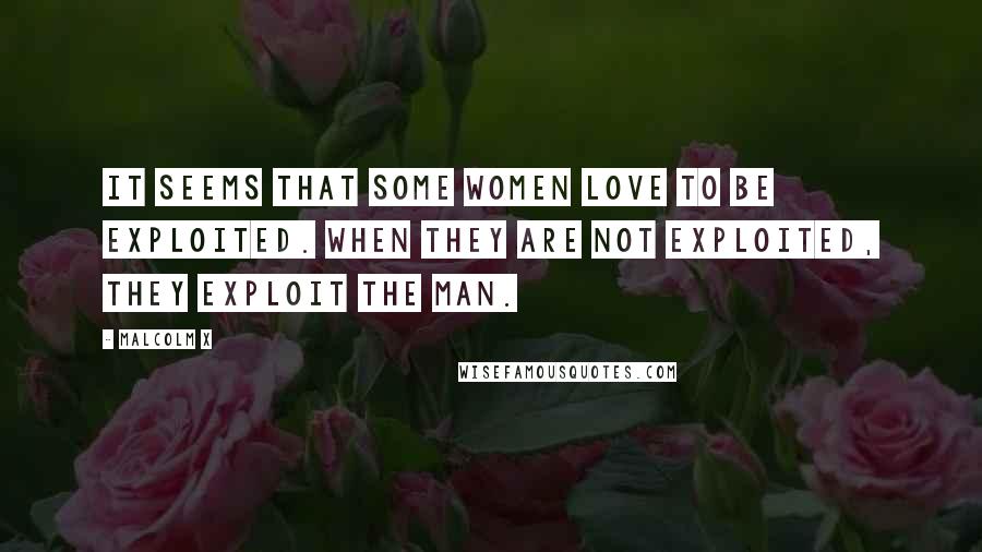Malcolm X Quotes: It seems that some women love to be exploited. when they are not exploited, they exploit the man.