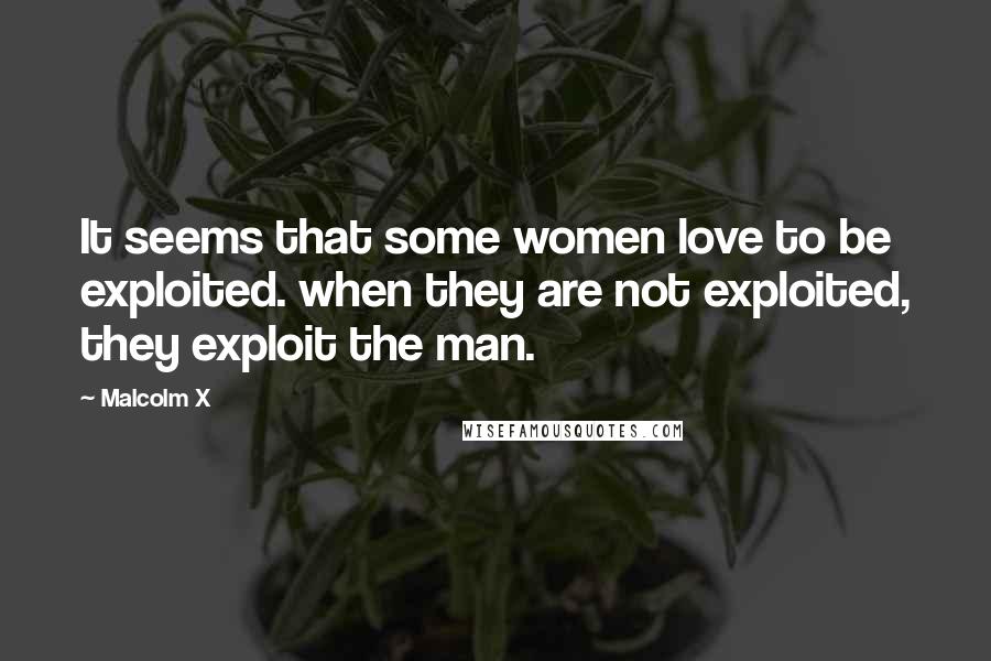Malcolm X Quotes: It seems that some women love to be exploited. when they are not exploited, they exploit the man.