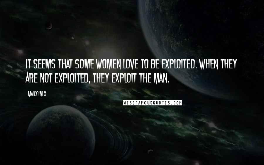 Malcolm X Quotes: It seems that some women love to be exploited. when they are not exploited, they exploit the man.
