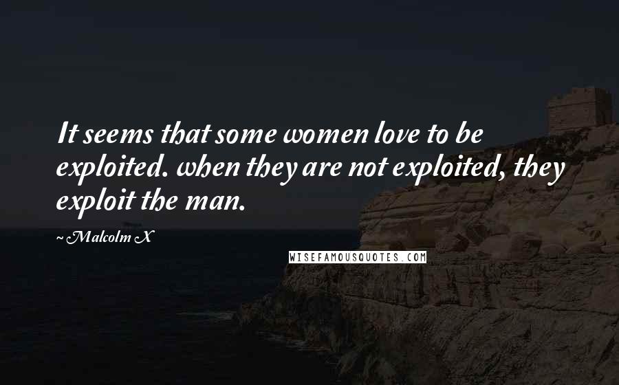 Malcolm X Quotes: It seems that some women love to be exploited. when they are not exploited, they exploit the man.