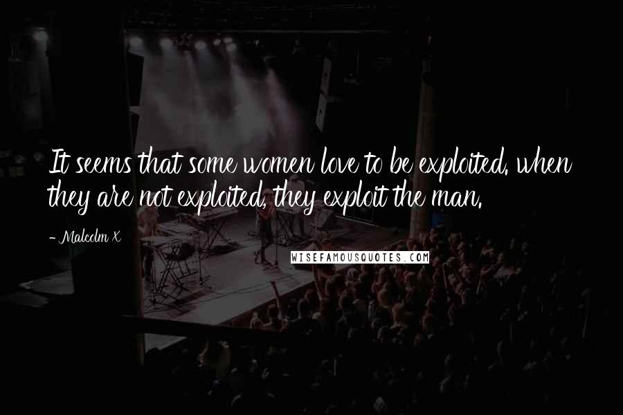 Malcolm X Quotes: It seems that some women love to be exploited. when they are not exploited, they exploit the man.