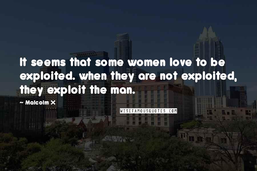 Malcolm X Quotes: It seems that some women love to be exploited. when they are not exploited, they exploit the man.