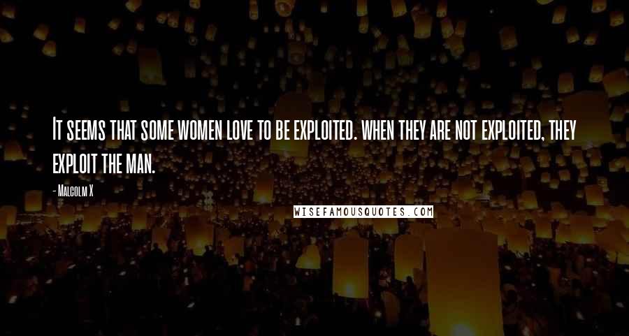 Malcolm X Quotes: It seems that some women love to be exploited. when they are not exploited, they exploit the man.