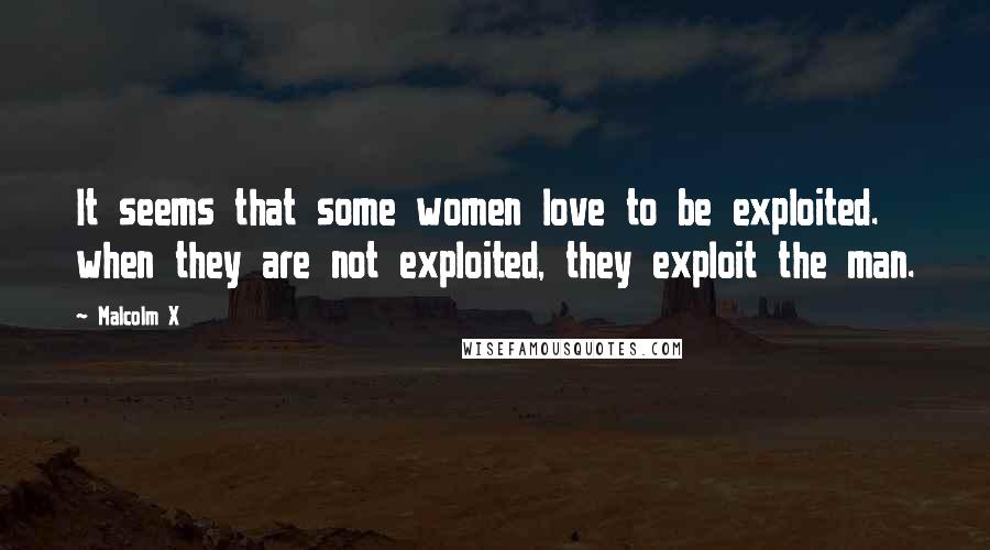 Malcolm X Quotes: It seems that some women love to be exploited. when they are not exploited, they exploit the man.