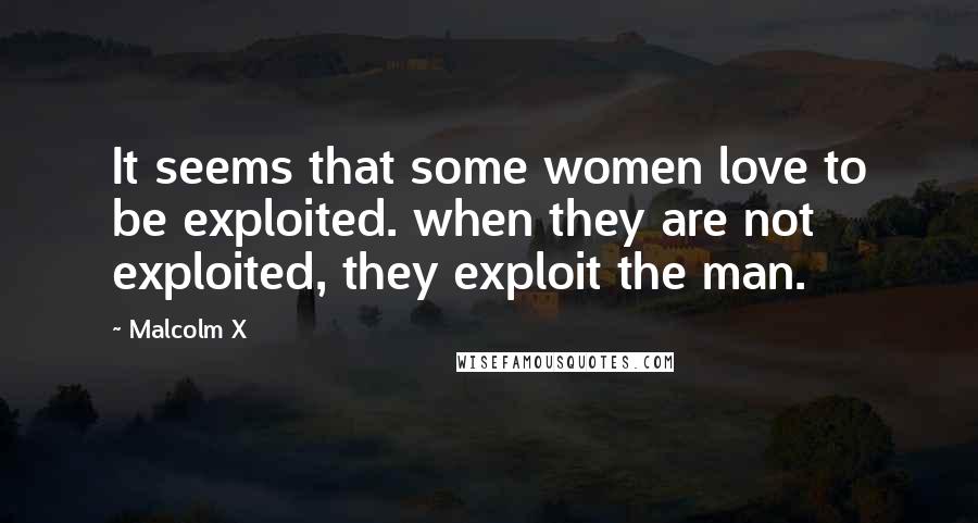 Malcolm X Quotes: It seems that some women love to be exploited. when they are not exploited, they exploit the man.
