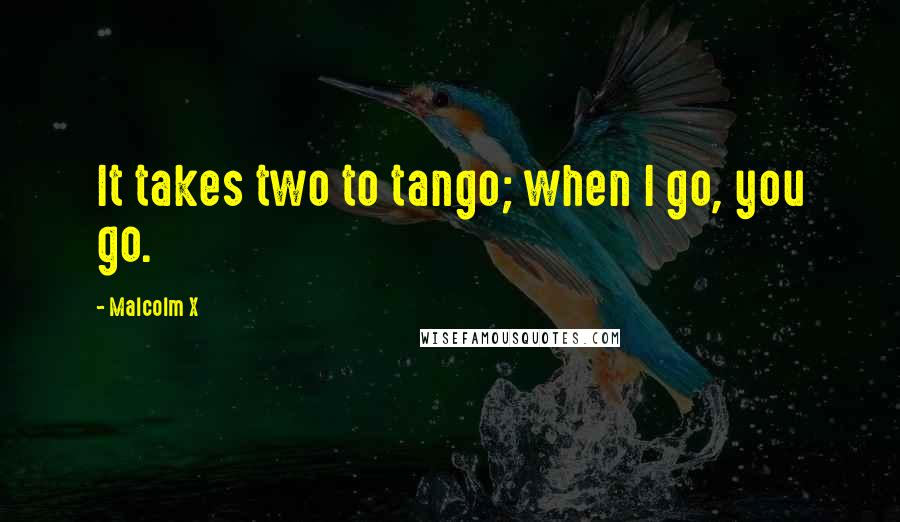 Malcolm X Quotes: It takes two to tango; when I go, you go.