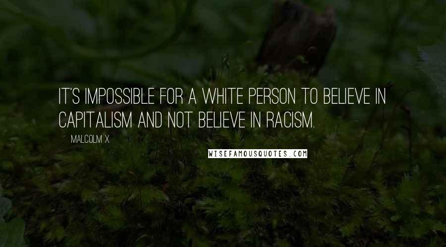 Malcolm X Quotes: It's impossible for a white person to believe in capitalism and not believe in racism.