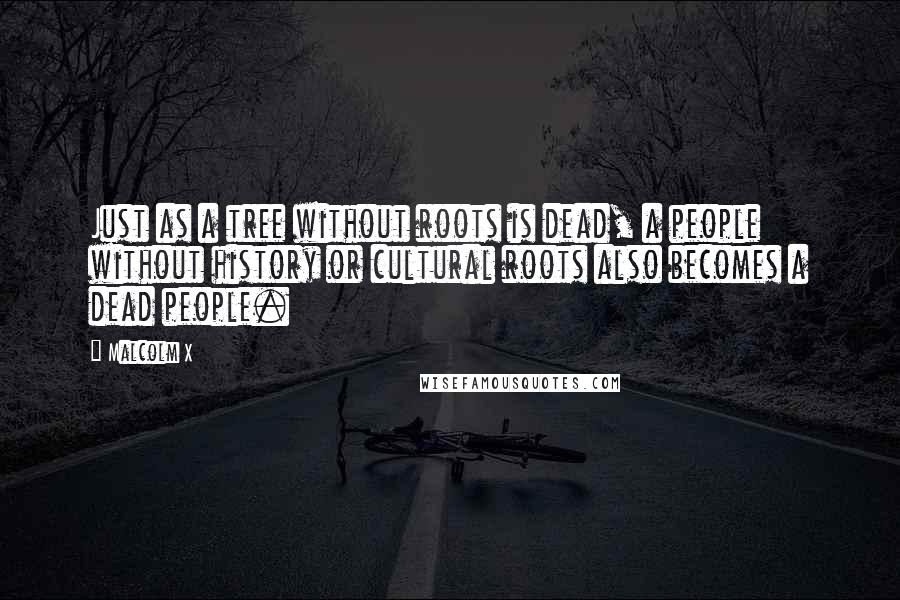 Malcolm X Quotes: Just as a tree without roots is dead, a people without history or cultural roots also becomes a dead people.