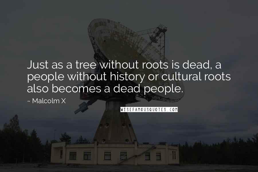 Malcolm X Quotes: Just as a tree without roots is dead, a people without history or cultural roots also becomes a dead people.