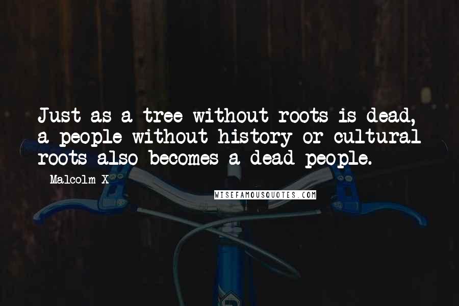 Malcolm X Quotes: Just as a tree without roots is dead, a people without history or cultural roots also becomes a dead people.