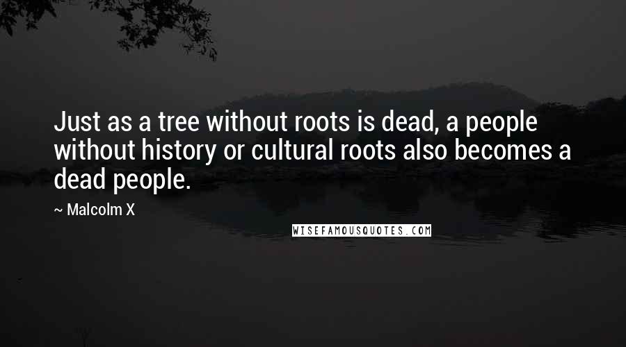 Malcolm X Quotes: Just as a tree without roots is dead, a people without history or cultural roots also becomes a dead people.