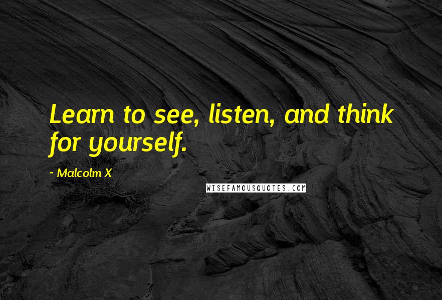 Malcolm X Quotes: Learn to see, listen, and think for yourself.