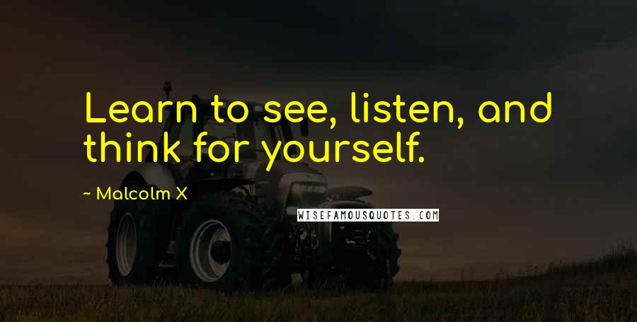 Malcolm X Quotes: Learn to see, listen, and think for yourself.