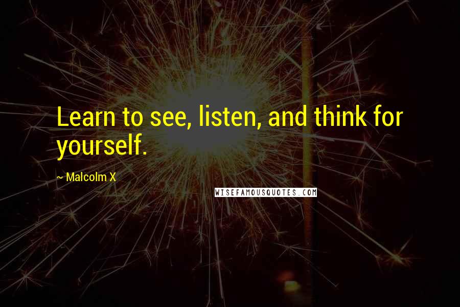 Malcolm X Quotes: Learn to see, listen, and think for yourself.