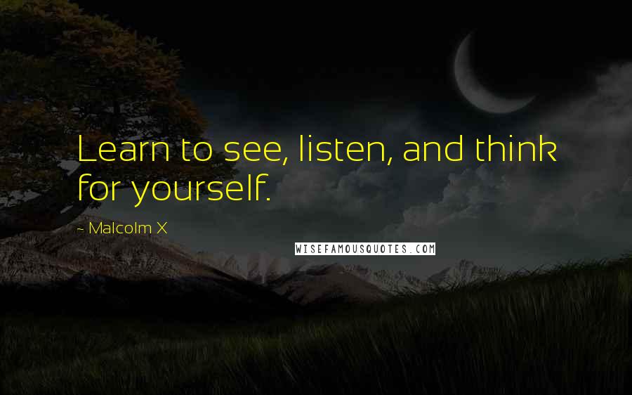 Malcolm X Quotes: Learn to see, listen, and think for yourself.