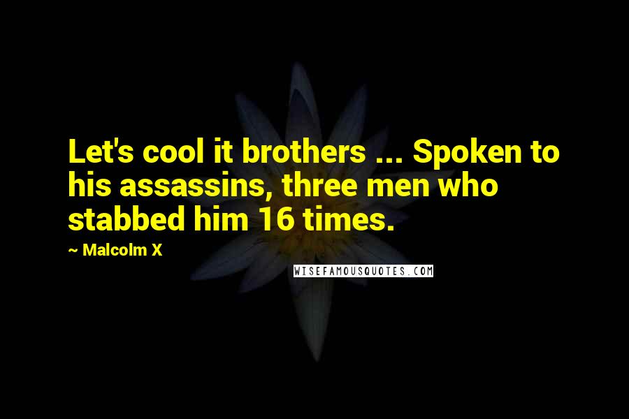 Malcolm X Quotes: Let's cool it brothers ... Spoken to his assassins, three men who stabbed him 16 times.