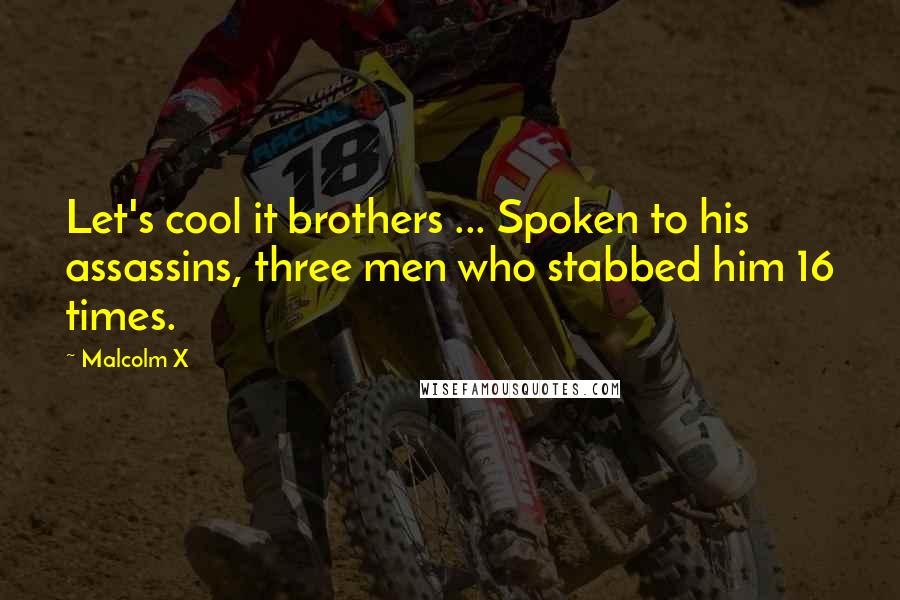 Malcolm X Quotes: Let's cool it brothers ... Spoken to his assassins, three men who stabbed him 16 times.