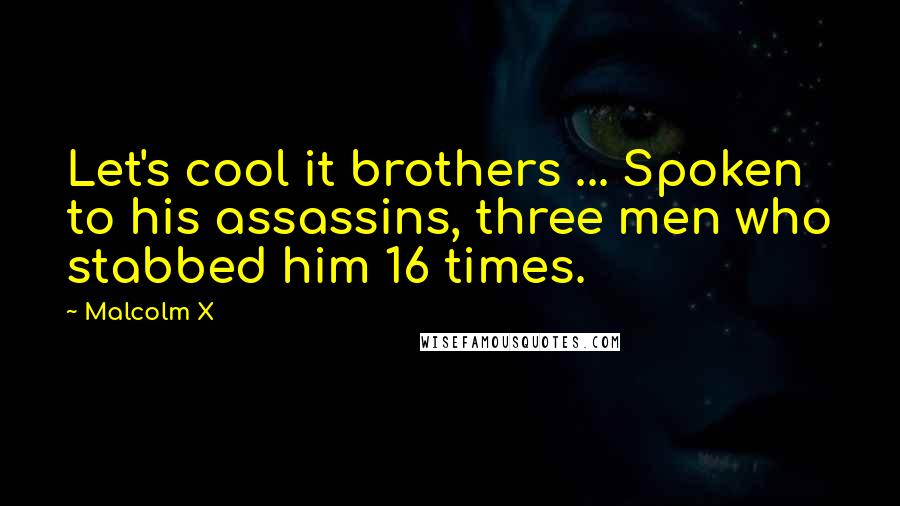 Malcolm X Quotes: Let's cool it brothers ... Spoken to his assassins, three men who stabbed him 16 times.