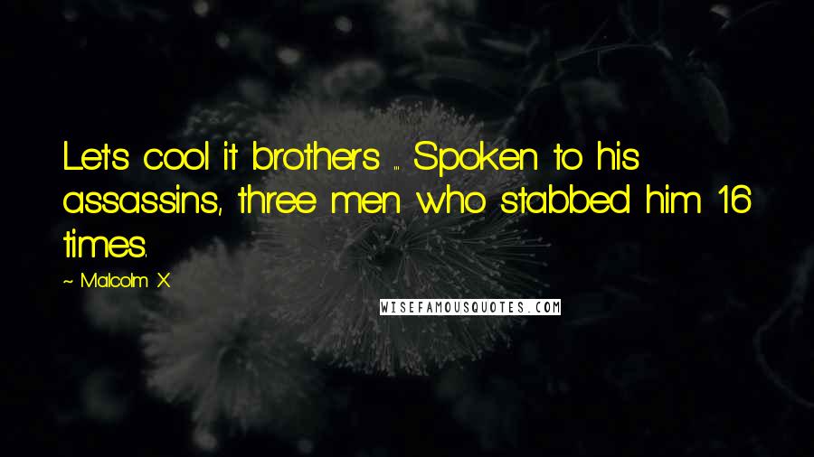 Malcolm X Quotes: Let's cool it brothers ... Spoken to his assassins, three men who stabbed him 16 times.