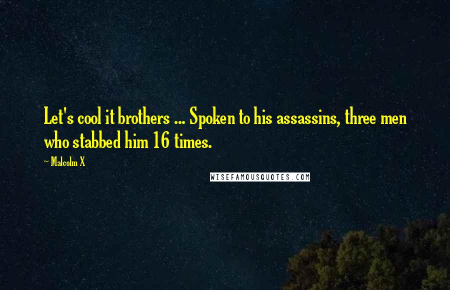 Malcolm X Quotes: Let's cool it brothers ... Spoken to his assassins, three men who stabbed him 16 times.