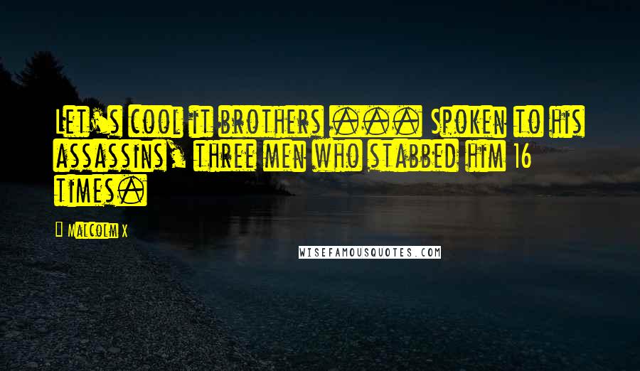 Malcolm X Quotes: Let's cool it brothers ... Spoken to his assassins, three men who stabbed him 16 times.