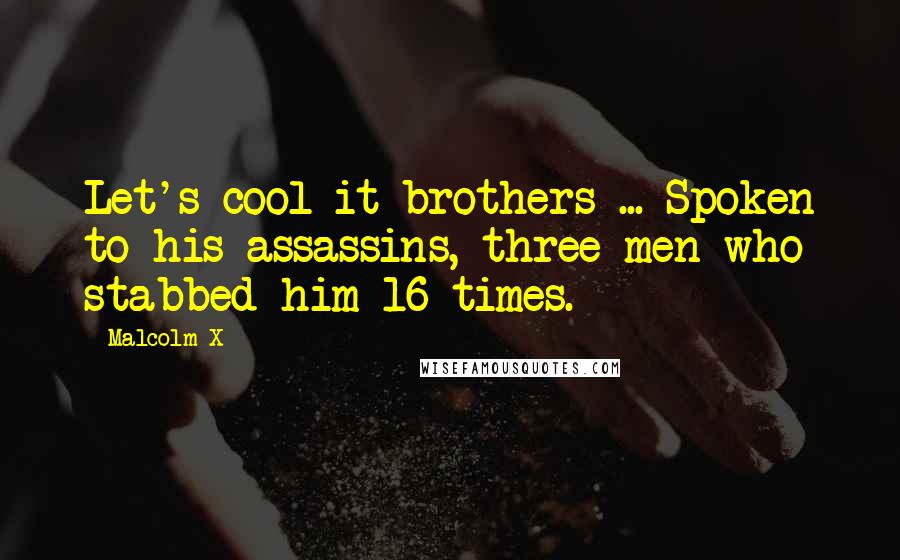 Malcolm X Quotes: Let's cool it brothers ... Spoken to his assassins, three men who stabbed him 16 times.