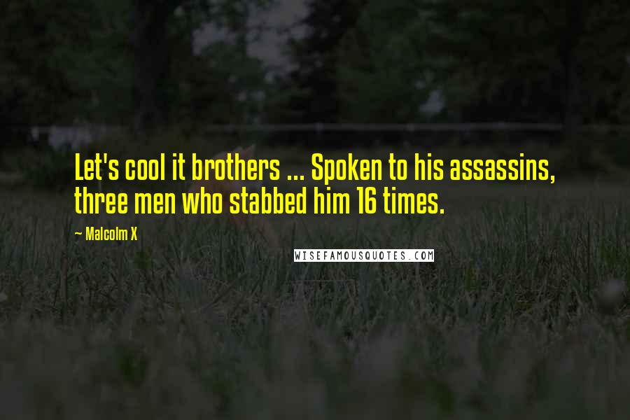 Malcolm X Quotes: Let's cool it brothers ... Spoken to his assassins, three men who stabbed him 16 times.