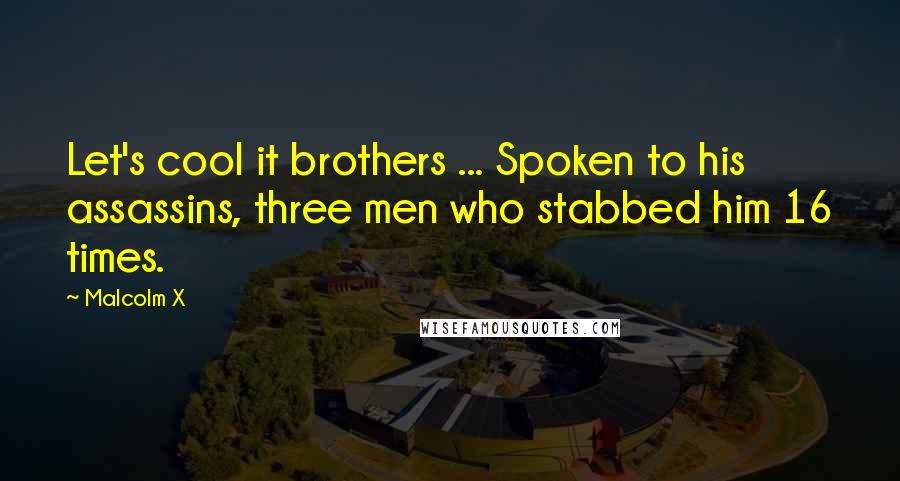 Malcolm X Quotes: Let's cool it brothers ... Spoken to his assassins, three men who stabbed him 16 times.