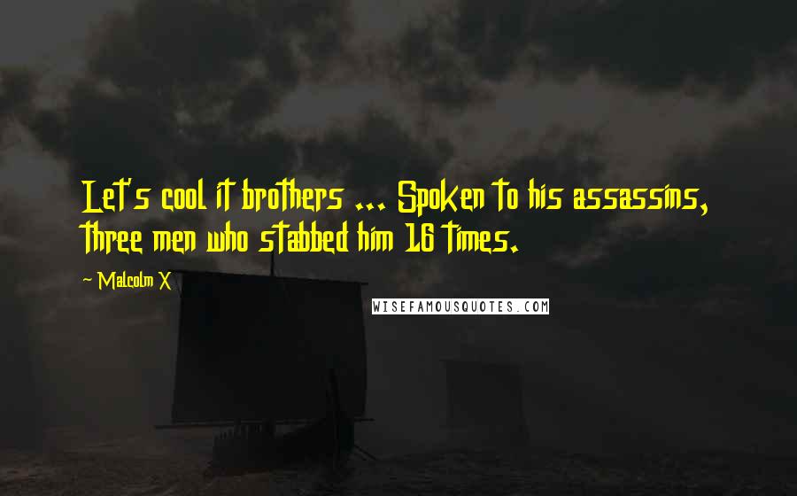 Malcolm X Quotes: Let's cool it brothers ... Spoken to his assassins, three men who stabbed him 16 times.