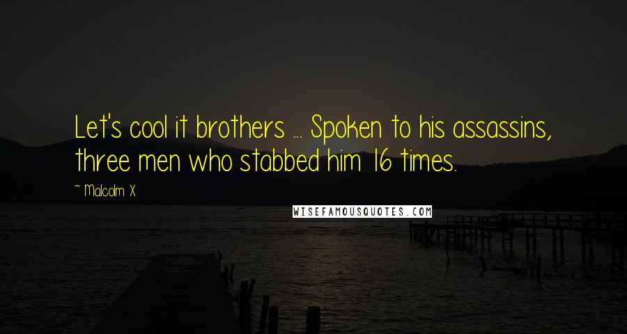 Malcolm X Quotes: Let's cool it brothers ... Spoken to his assassins, three men who stabbed him 16 times.